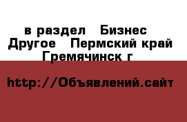  в раздел : Бизнес » Другое . Пермский край,Гремячинск г.